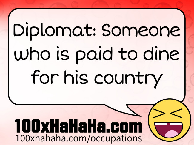 Diplomat: Someone who is paid to dine for his country