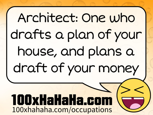 Architect: One who drafts a plan of your house, and plans a draft of your money