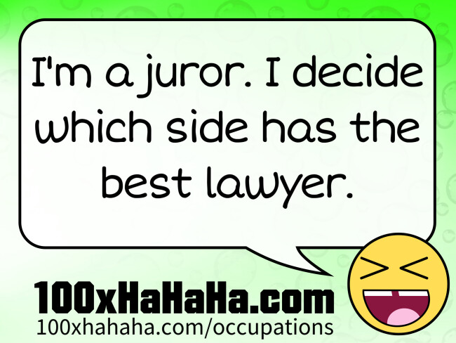 I'm a juror. I decide which side has the best lawyer.