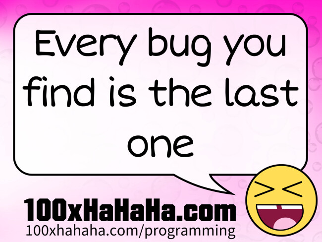 Every bug you find is the last one