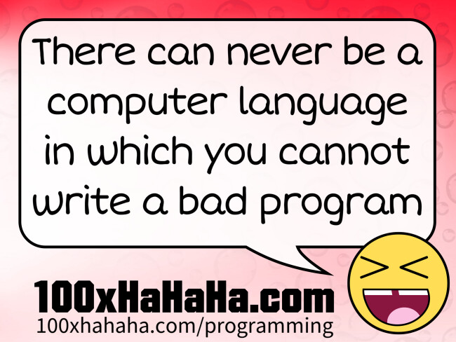 There can never be a computer language in which you cannot write a bad program