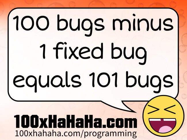 100 bugs minus 1 fixed bug equals 101 bugs