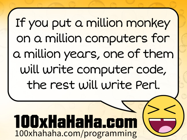 If you put a million monkey on a million computers for a million years, one of them will write computer code, the rest will write Perl.