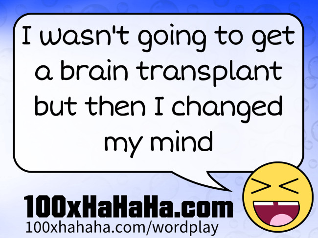 I wasn't going to get a brain transplant but then I changed my mind