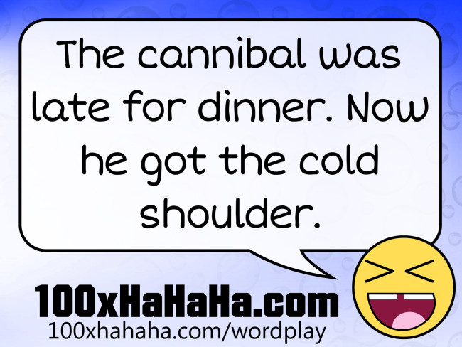 The cannibal was late for dinner. Now he got the cold shoulder.
