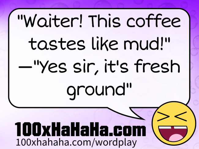 "Waiter! This coffee tastes like mud!" —"Yes sir, it's fresh ground"
