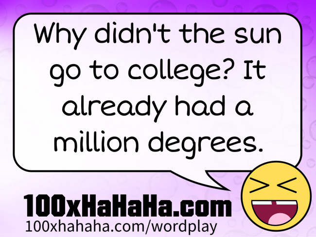 Why didn't the sun go to college? It already had a million degrees.