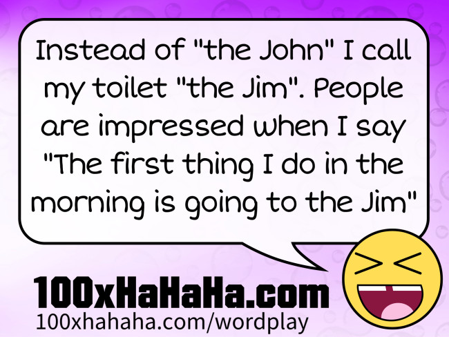 Instead of "the John" I call my toilet "the Jim". People are impressed when I say "The first thing I do in the morning is going to the Jim"