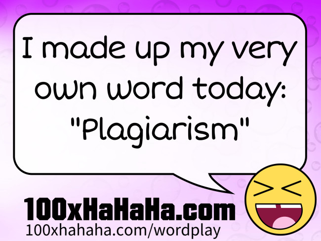 I made up my very own word today: "Plagiarism"