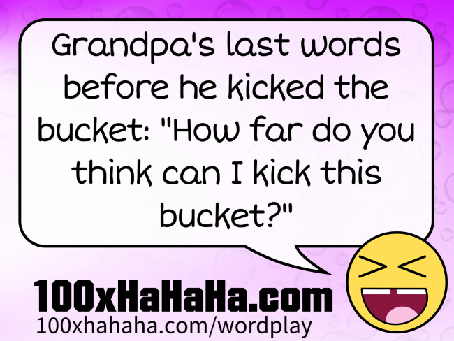 Grandpa's last words before he kicked the bucket: "How far do you think can I kick this bucket?"