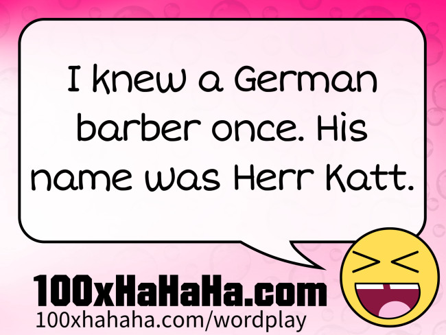 I knew a German barber once. His name was Herr Katt.