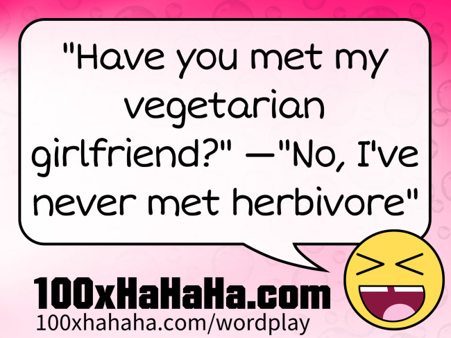"Have you met my vegetarian girlfriend?" —"No, I've never met herbivore"
