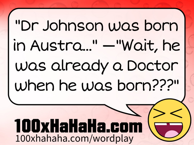 "Dr Johnson was born in Austra..." —"Wait, he was already a Doctor when he was born???"