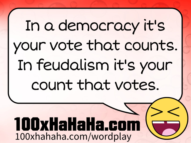 In a democracy it's your vote that counts. In feudalism it's your count that votes.