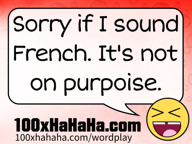 Sorry if I sound French. It's not on purpoise.