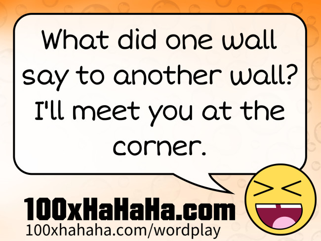 What did one wall say to another wall? I'll meet you at the corner.