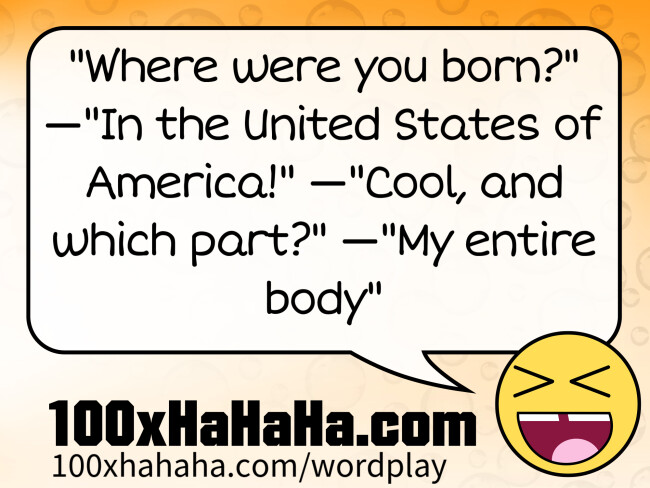 "Where were you born?" —"In the United States of America!" —"Cool, and which part?" —"My entire body"