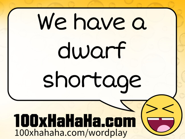 We have a dwarf shortage