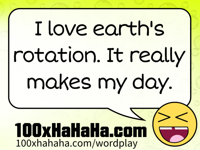 I love earth's rotation. It really makes my day.