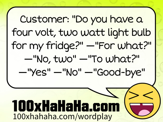 Customer: "Do you have a four volt, two watt light bulb for my fridge?" —"For what?" —"No, two" —"To what?" —"Yes" —"No" —"Good-bye"