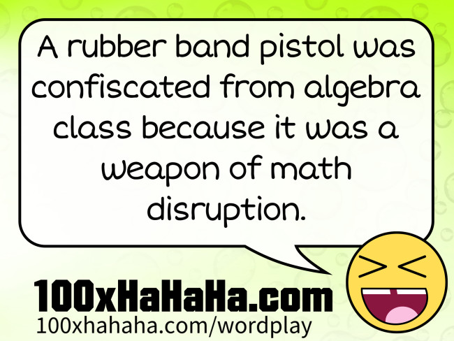 A rubber band pistol was confiscated from algebra class because it was a weapon of math disruption.