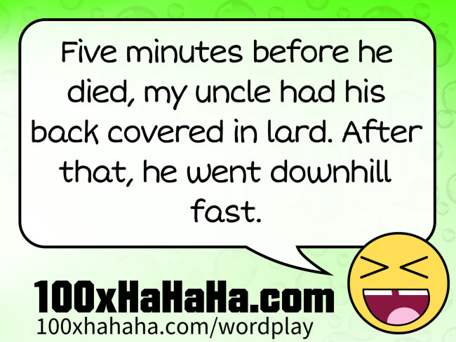 Five minutes before he died, my uncle had his back covered in lard. After that, he went downhill fast.