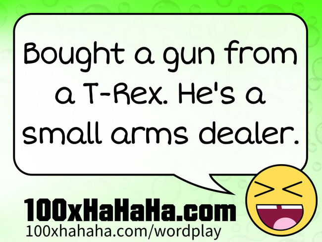 Bought a gun from a T-Rex. He's a small arms dealer.
