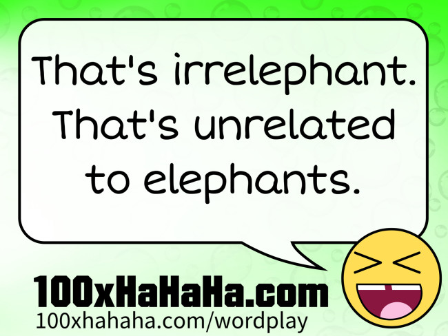 That's irrelephant. That's unrelated to elephants.