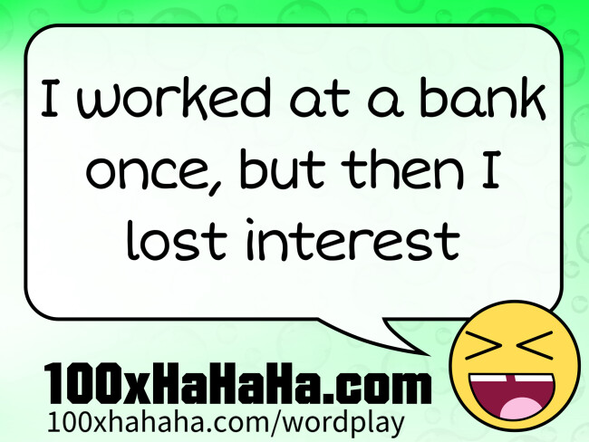 I worked at a bank once, but then I lost interest