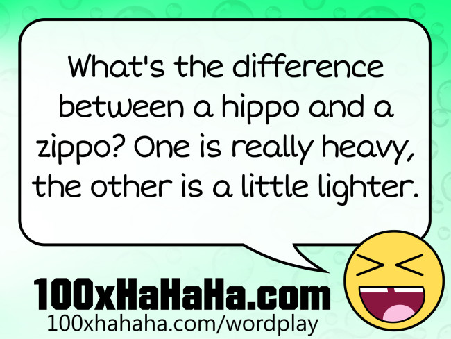 What's the difference between a hippo and a zippo? One is really heavy, the other is a little lighter.