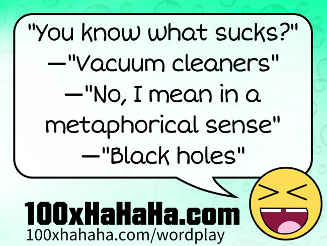 "You know what sucks?" —"Vacuum cleaners" —"No, I mean in a metaphorical sense" —"Black holes"