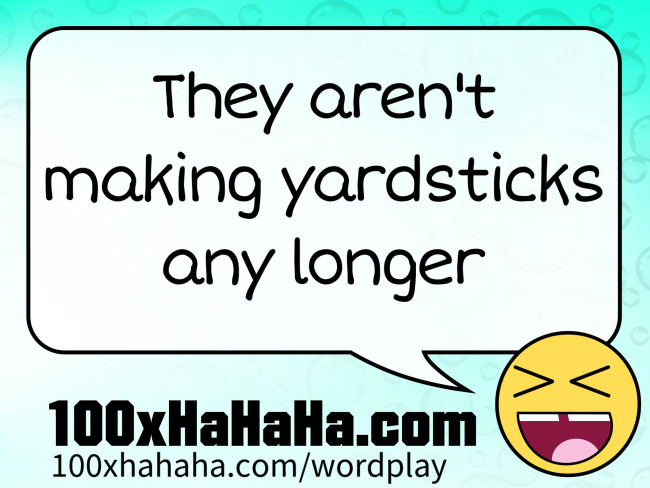 They aren't making yardsticks any longer