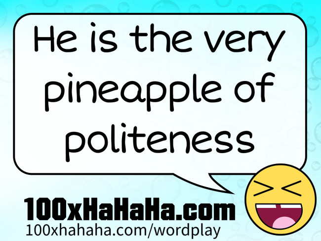 He is the very pineapple of politeness