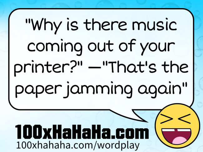"Why is there music coming out of your printer?" —"That's the paper jamming again"