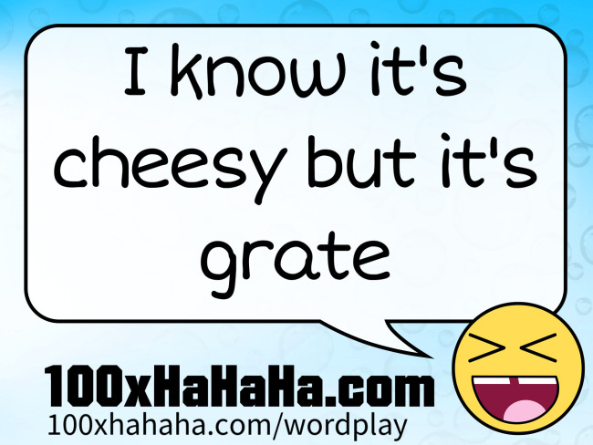 I know it's cheesy but it's grate