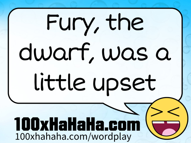 Fury, the dwarf, was a little upset