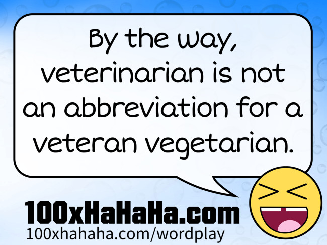 By the way, veterinarian is not an abbreviation for a veteran vegetarian.
