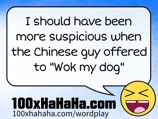 I should have been more suspicious when the Chinese guy offered to "Wok my dog"