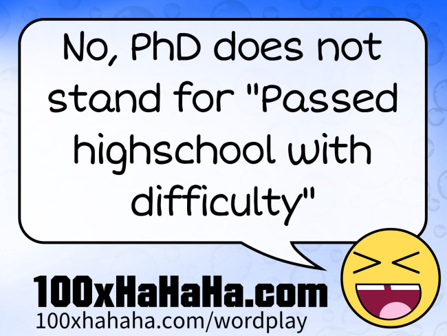 No, PhD does not stand for "Passed highschool with difficulty"
