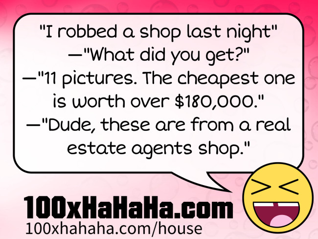 "I robbed a shop last night" —"What did you get?" —"11 pictures. The cheapest one is worth over $180,000." —"Dude, these are from a real estate agents shop."
