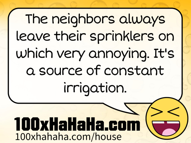 The neighbors always leave their sprinklers on which very annoying. It's a source of constant irrigation.