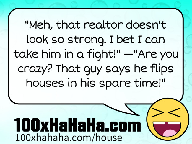 "Meh, that realtor doesn't look so strong. I bet I can take him in a fight!" —"Are you crazy? That guy says he flips houses in his spare time!"