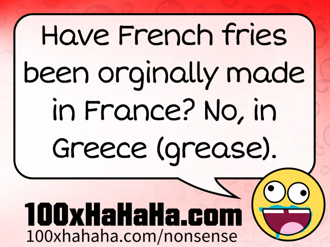 Have French fries been orginally made in France? No, in Greece (grease).
