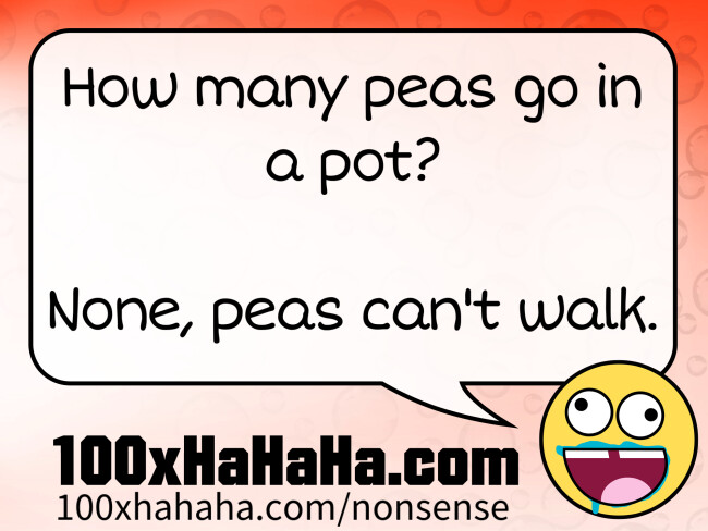 How many peas go in a pot? / / None, peas can't walk.
