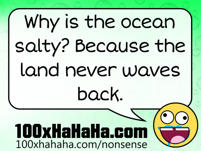Why is the ocean salty? Because the land never waves back