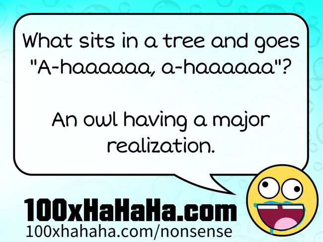 What sits in a tree and goes "A-haaaaaa, a-haaaaaa"? / / An owl having a major realization.