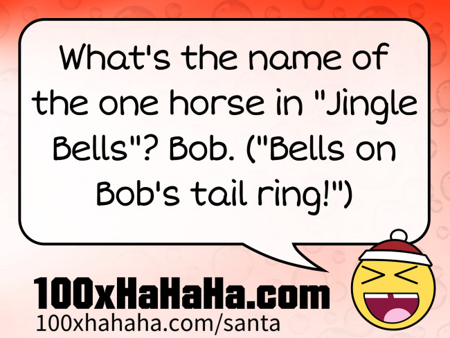 What's the name of the one horse in "Jingle Bells"? Bob. ("Bells on Bob's tail ring!")