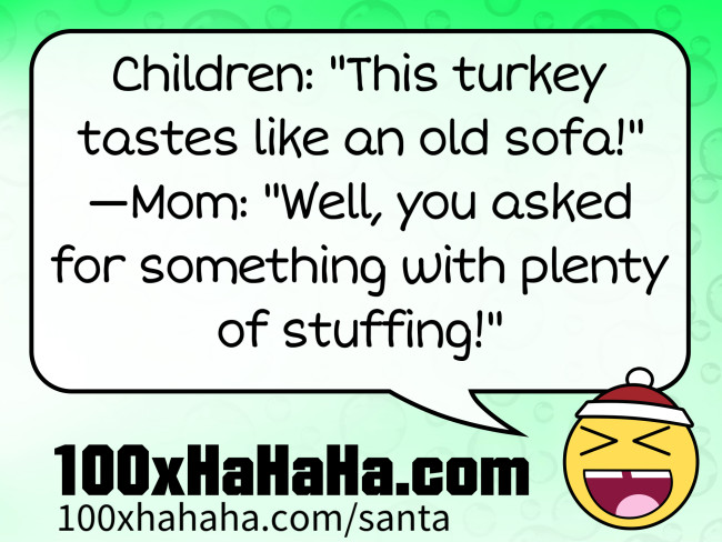 Children: "This turkey tastes like an old sofa!" —Mom: "Well, you asked for something with plenty of stuffing!"