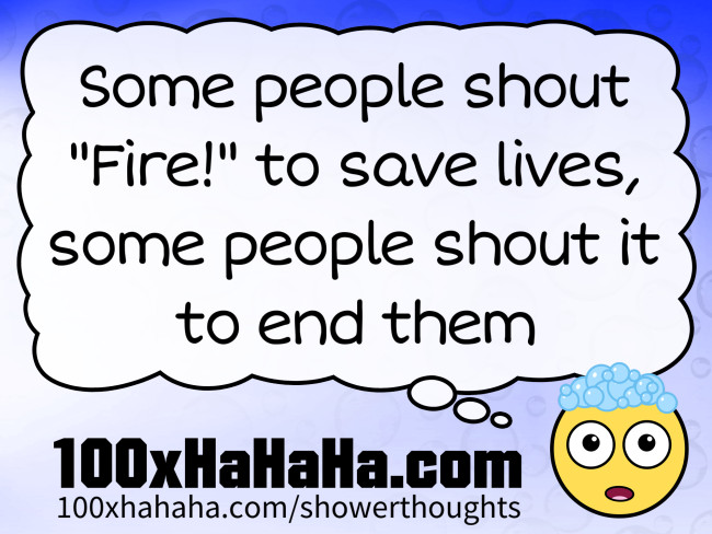 Some people shout "Fire!" to save lives, some people shout it to end them