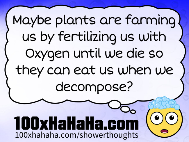 Maybe plants are farming us by fertilizing us with Oxygen until we die so they can eat us when we decompose?